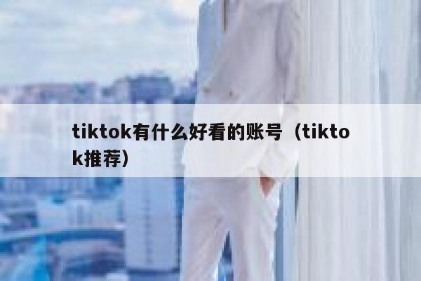 tiktok有什么好看的账号（tiktok推荐） 第1张