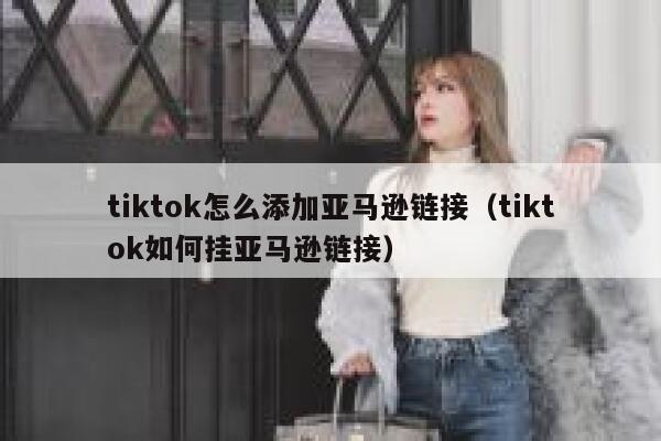 tiktok怎么添加亚马逊链接（tiktok如何挂亚马逊链接） 第1张