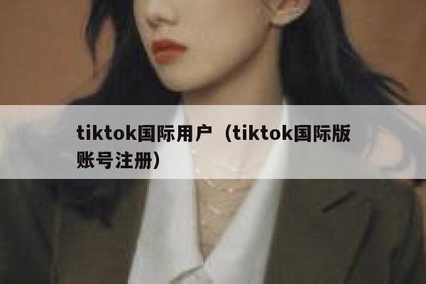 tiktok国际用户(tiktok国际版账号注册) 第1张 tiktok国际用户(tiktok国际版账号注册) 第1张