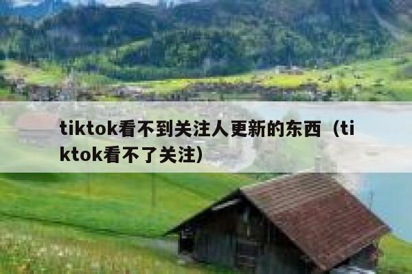 tiktok看不到关注人更新的东西(tiktok看不了关注) 第1张 tiktok看不到关注人更新的东西(tiktok看不了关注) 第1张