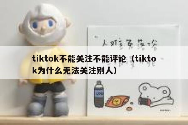 tiktok不能关注不能评论（tiktok为什么无法关注别人） 第1张