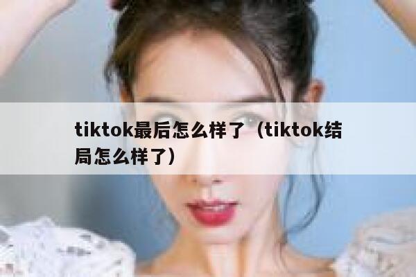 tiktok最后怎么样了（tiktok结局怎么样了） 第1张