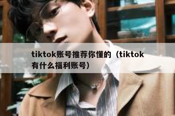 tiktok账号推荐你懂的（tiktok有什么福利账号） 第1张