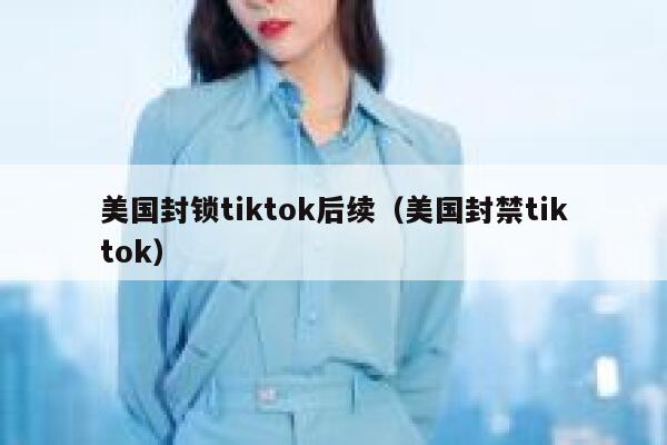 美国封锁tiktok后续(美国封禁tiktok) 第1张 美国封锁tiktok后续(美国封禁tiktok) 第1张