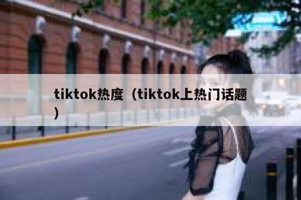 tiktok热度（tiktok上热门话题） 第1张