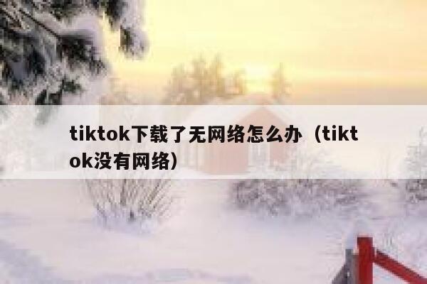 tiktok下载了无网络怎么办(tiktok没有网络) 第1张 tiktok下载了无网络怎么办(tiktok没有网络) 第1张