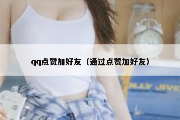 qq点赞加好友（通过点赞加好友） 第1张
