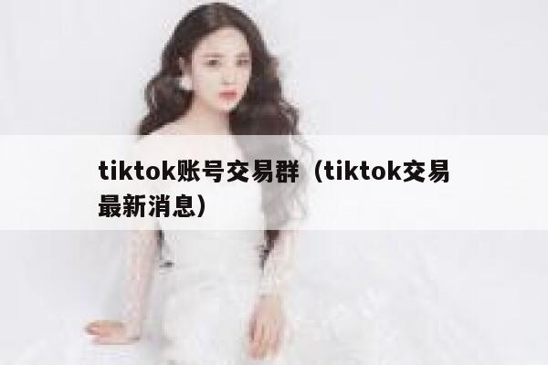 tiktok账号交易群（tiktok交易最新消息） 第1张