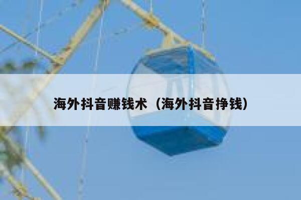 海外抖音赚钱术（海外抖音挣钱） 第1张