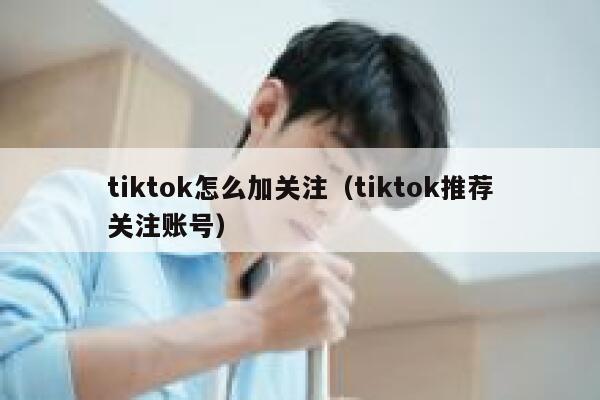 tiktok怎么加关注（tiktok推荐关注账号） 第1张
