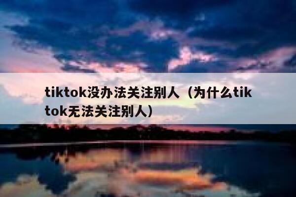 tiktok没办法关注别人（为什么tiktok无法关注别人） 第1张