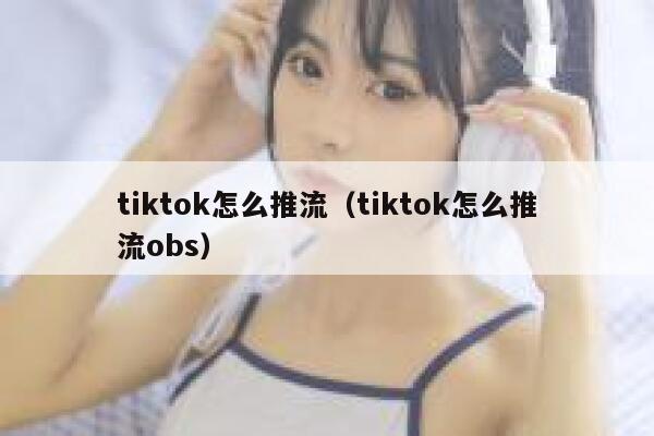 tiktok怎么推流（tiktok怎么推流obs） 第1张