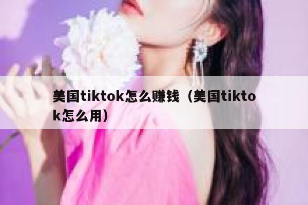 美国tiktok怎么赚钱（美国tiktok怎么用） 第1张