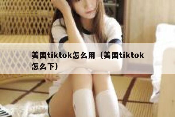 美国tiktok怎么用（美国tiktok怎么下） 第1张
