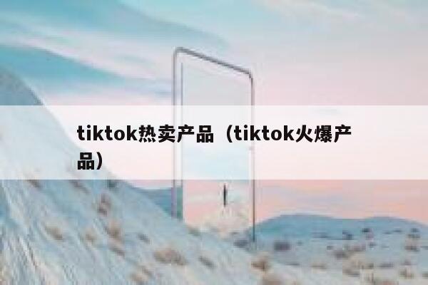 tiktok热卖产品（tiktok火爆产品） 第1张