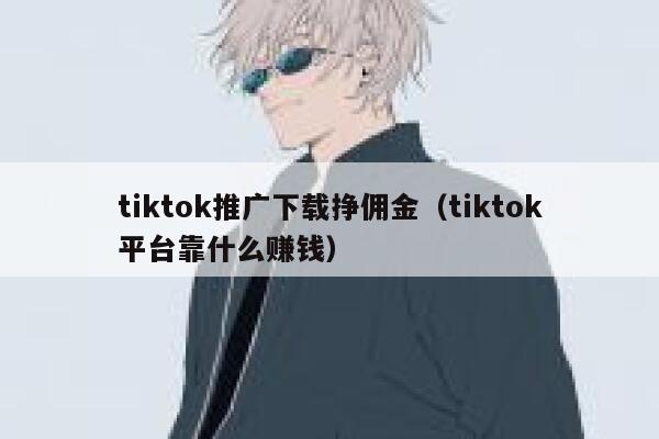 tiktok推广下载挣佣金（tiktok平台靠什么赚钱） 第1张
