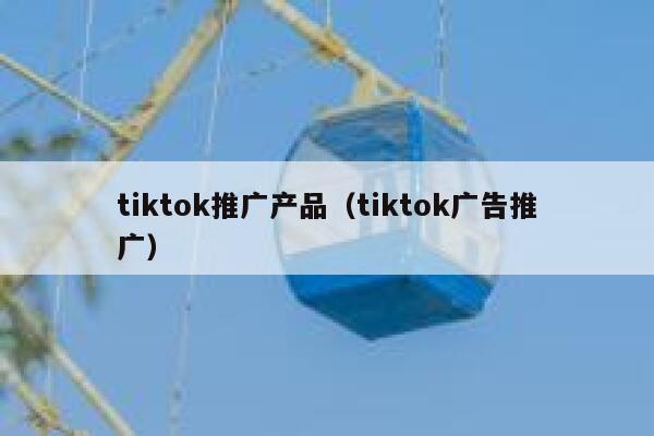 tiktok推广产品（tiktok广告推广） 第1张