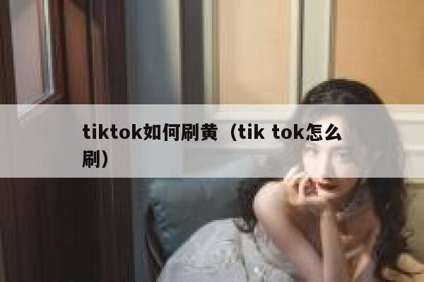 tiktok如何刷黄（tik tok怎么刷） 第1张