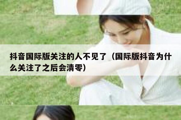 抖音国际版关注的人不见了（国际版抖音为什么关注了之后会清零） 第1张