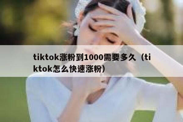 tiktok涨粉到1000需要多久（tiktok怎么快速涨粉） 第1张