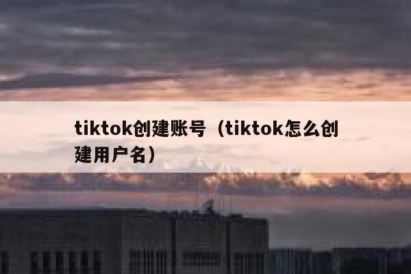 tiktok创建账号（tiktok怎么创建用户名） 第1张