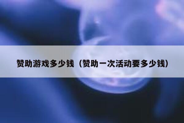 赞助游戏多少钱（赞助一次活动要多少钱） 第1张