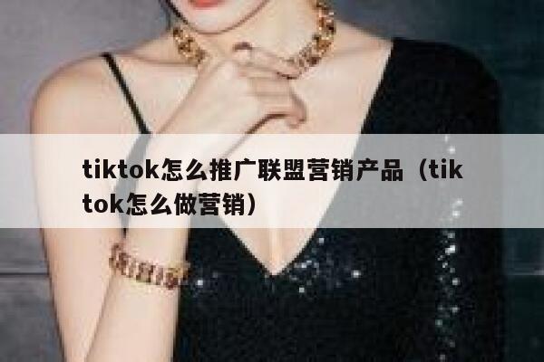 tiktok怎么推广联盟营销产品（tiktok怎么做营销） 第1张