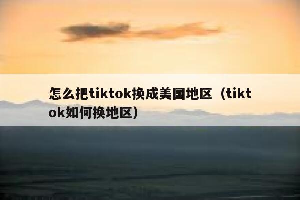 怎么把tiktok换成美国地区（tiktok如何换地区） 第1张