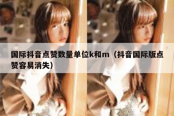 国际抖音点赞数量单位k和m(抖音国际版点赞容易消失) 第1张 国际抖音点赞数量单位k和m(抖音国际版点赞容易消失) 第1张