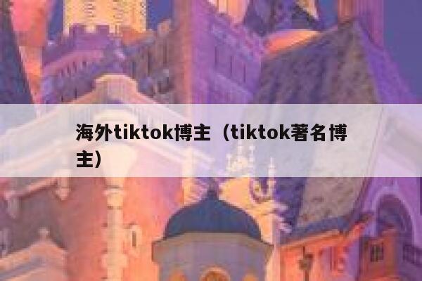 海外tiktok博主（tiktok著名博主） 第1张