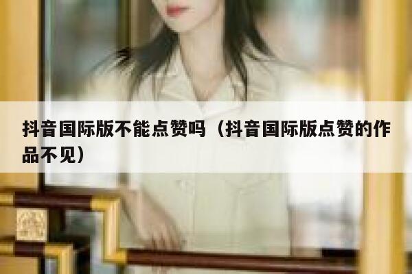 抖音国际版不能点赞吗（抖音国际版点赞的作品不见） 第1张