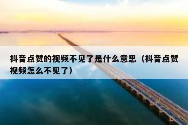 抖音点赞的视频不见了是什么意思（抖音点赞视频怎么不见了） 第1张
