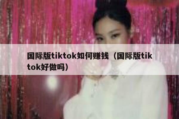 国际版tiktok如何赚钱（国际版tiktok好做吗） 第1张