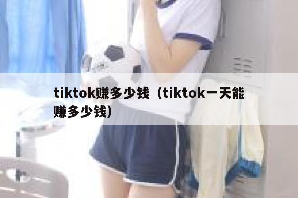 tiktok赚多少钱(tiktok一天能赚多少钱) 第1张 tiktok赚多少钱(tiktok一天能赚多少钱) 第1张