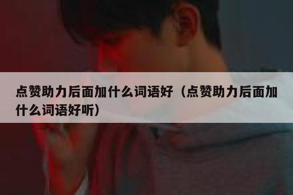 点赞助力后面加什么词语好(点赞助力后面加什么词语好听) 第1张 点赞助力后面加什么词语好(点赞助力后面加什么词语好听) 第1张