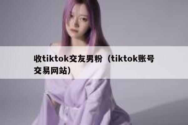收tiktok交友男粉（tiktok账号交易网站） 第1张