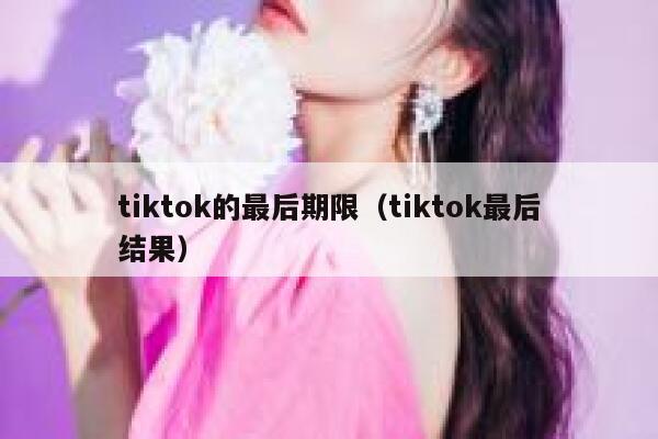 tiktok的最后期限（tiktok最后结果） 第1张