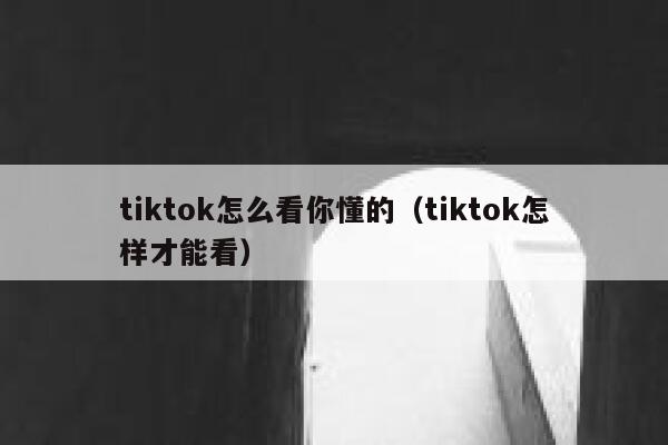 tiktok怎么看你懂的（tiktok怎样才能看） 第1张