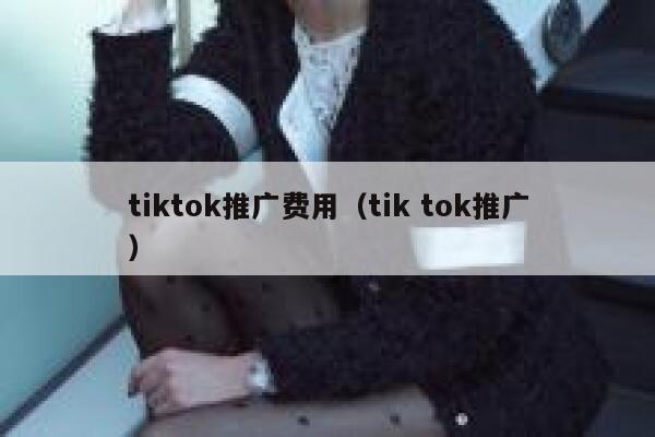 tiktok推广费用(tik tok推广) 第1张 tiktok推广费用(tik tok推广) 第1张