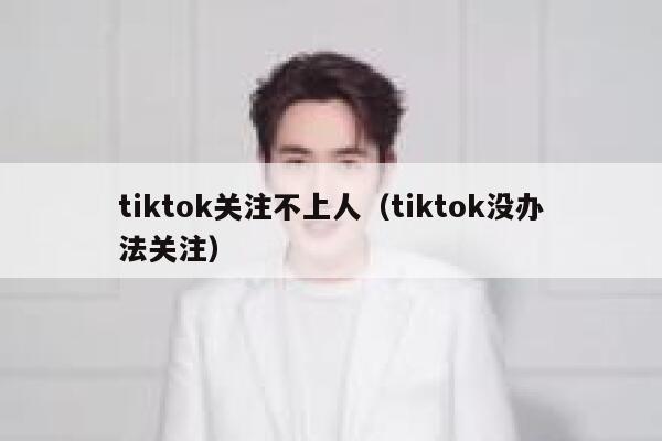 tiktok关注不上人(tiktok没办法关注) 第1张 tiktok关注不上人(tiktok没办法关注) 第1张