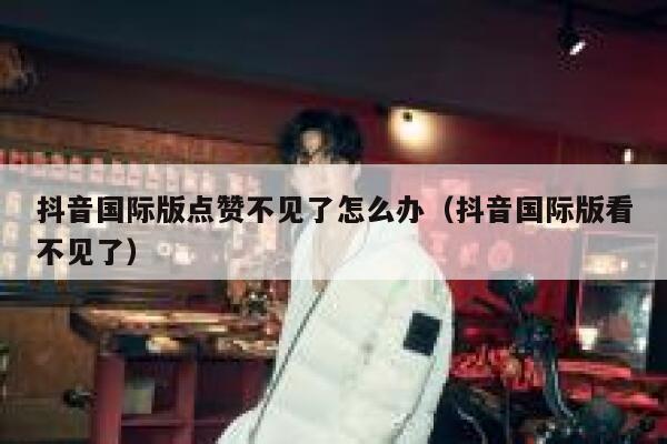 抖音国际版点赞不见了怎么办（抖音国际版看不见了） 第1张