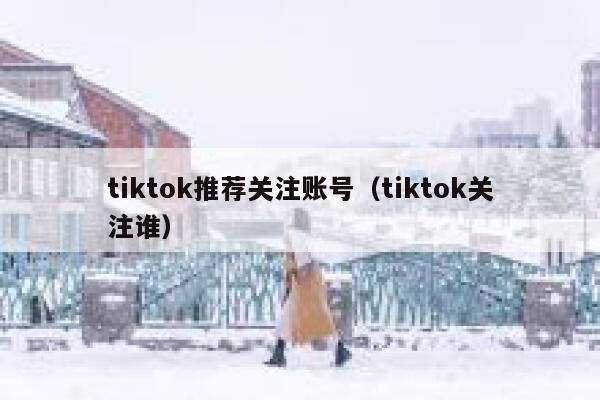 tiktok推荐关注账号(tiktok关注谁) 第1张 tiktok推荐关注账号(tiktok关注谁) 第1张