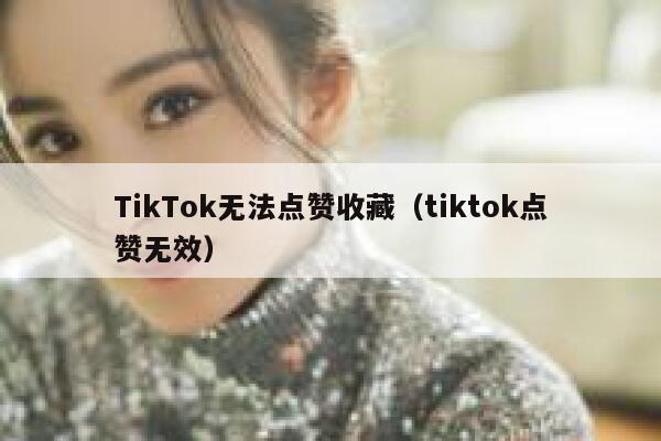 TikTok无法点赞收藏(tiktok点赞无效) 第1张 TikTok无法点赞收藏(tiktok点赞无效) 第1张