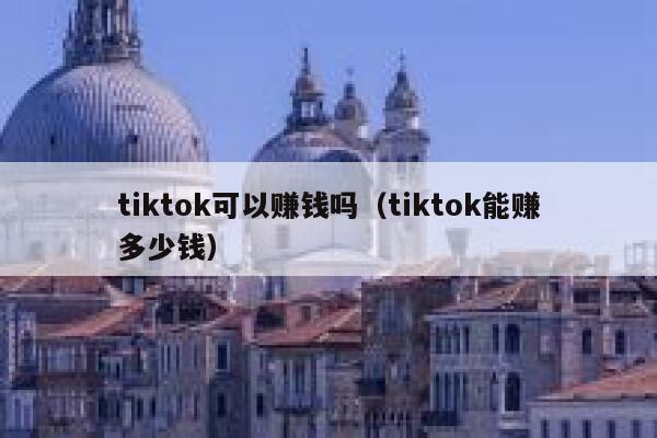 tiktok可以赚钱吗(tiktok能赚多少钱) 第1张 tiktok可以赚钱吗(tiktok能赚多少钱) 第1张
