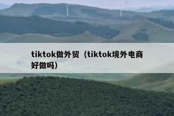tiktok做外贸(tiktok境外电商好做吗) 第1张 tiktok做外贸(tiktok境外电商好做吗) 第1张