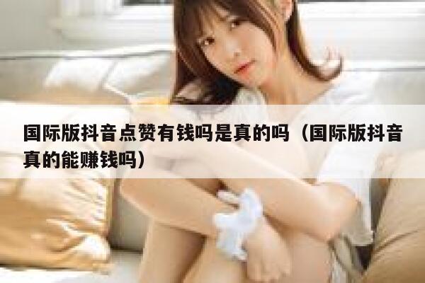 国际版抖音点赞有钱吗是真的吗(国际版抖音真的能赚钱吗) 第1张 国际版抖音点赞有钱吗是真的吗(国际版抖音真的能赚钱吗) 第1张