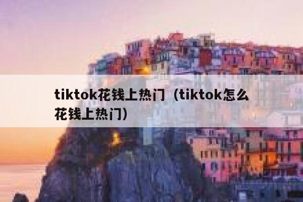 tiktok花钱上热门（tiktok怎么花钱上热门） 第1张