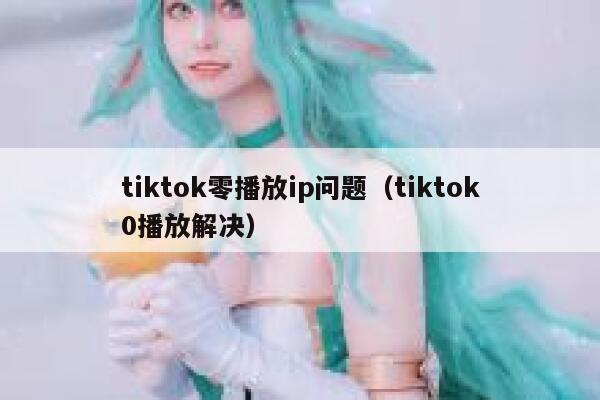 tiktok零播放ip问题（tiktok0播放解决） 第1张