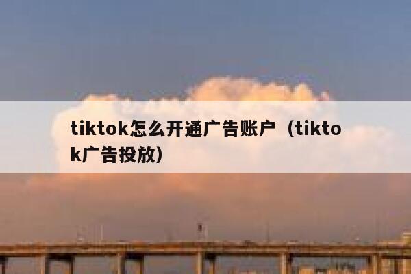 tiktok怎么开通广告账户（tiktok广告投放） 第1张