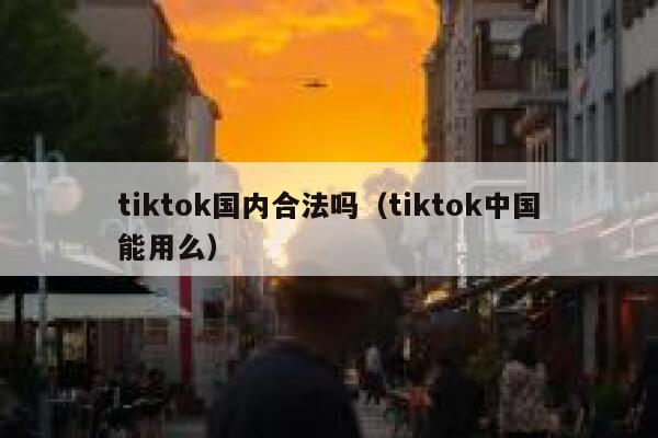 tiktok国内合法吗（tiktok中国能用么） 第1张